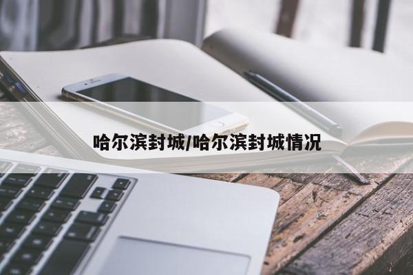 哈尔滨封城/哈尔滨封城情况