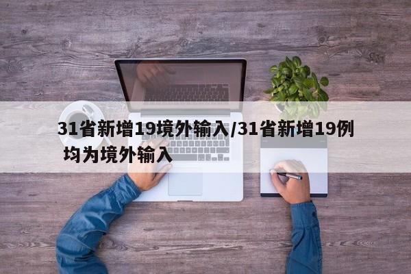 31省新增19境外输入/31省新增19例 均为境外输入