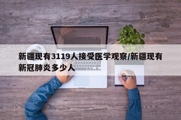 新疆现有3119人接受医学观察/新疆现有新冠肺炎多少人