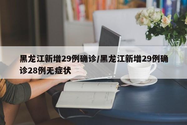 黑龙江新增29例确诊/黑龙江新增29例确诊28例无症状