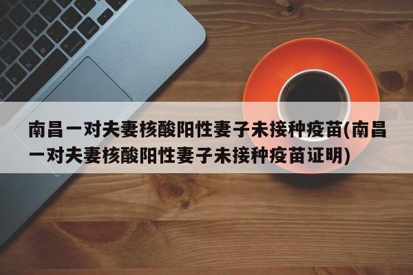 南昌一对夫妻核酸阳性妻子未接种疫苗(南昌一对夫妻核酸阳性妻子未接种疫苗证明)