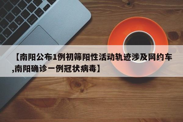 【南阳公布1例初筛阳性活动轨迹涉及网约车,南阳确诊一例冠状病毒】