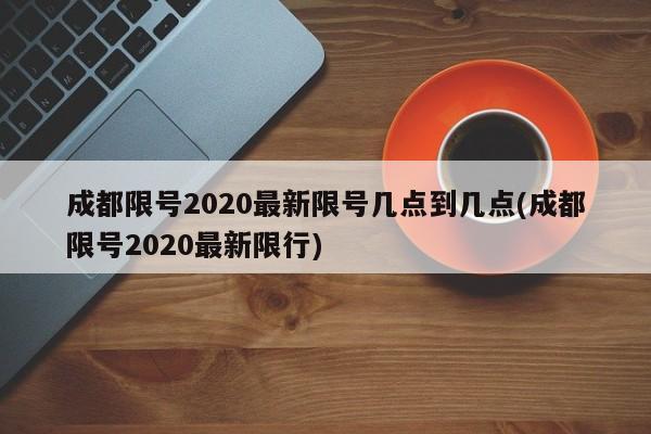 成都限号2020最新限号几点到几点(成都限号2020最新限行)