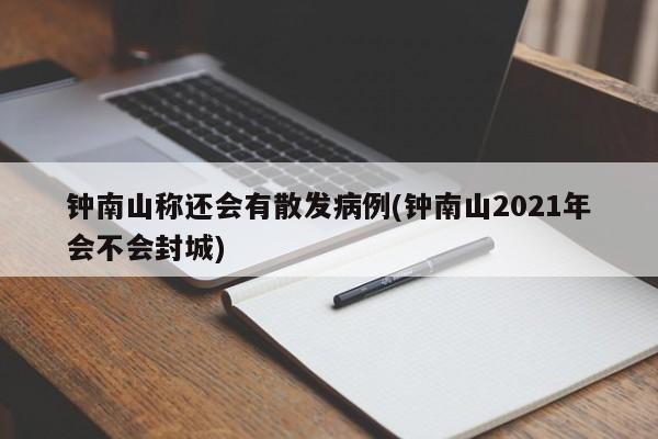 钟南山称还会有散发病例(钟南山2021年会不会封城)