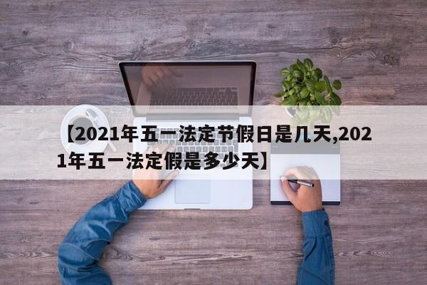 【2021年五一法定节假日是几天,2021年五一法定假是多少天】