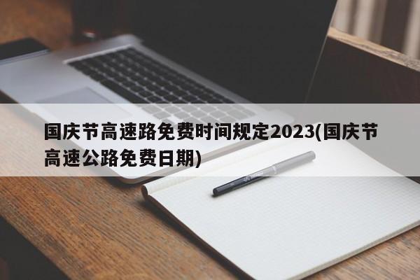 国庆节高速路免费时间规定2023(国庆节高速公路免费日期)