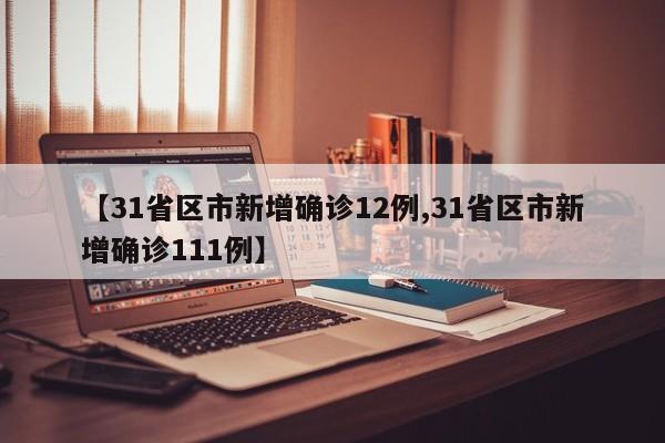 【31省区市新增确诊12例,31省区市新增确诊111例】