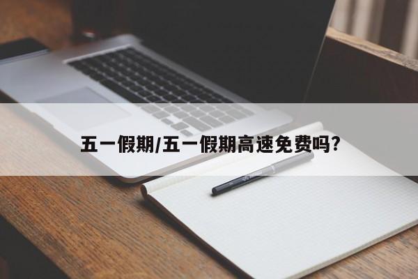 五一假期/五一假期高速免费吗?