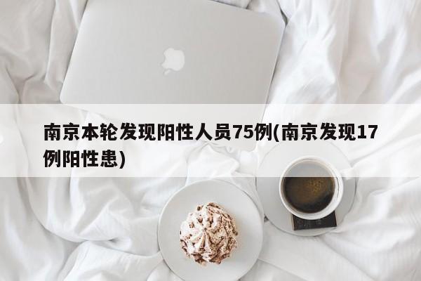 南京本轮发现阳性人员75例(南京发现17例阳性患)