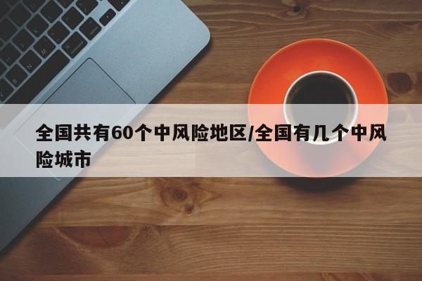 全国共有60个中风险地区/全国有几个中风险城市