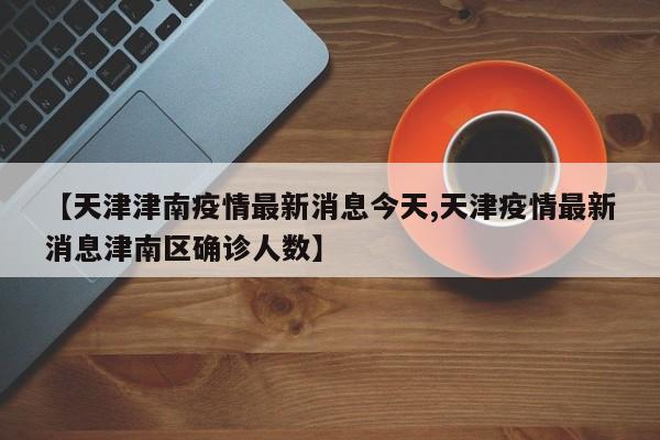 【天津津南疫情最新消息今天,天津疫情最新消息津南区确诊人数】