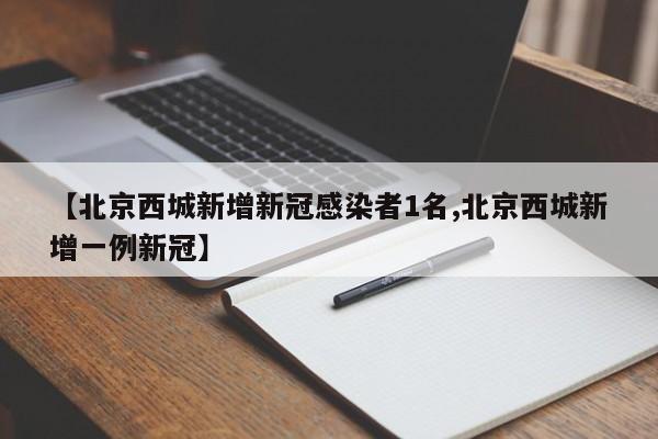 【北京西城新增新冠感染者1名,北京西城新增一例新冠】