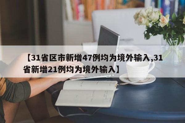 【31省区市新增47例均为境外输入,31省新增21例均为境外输入】