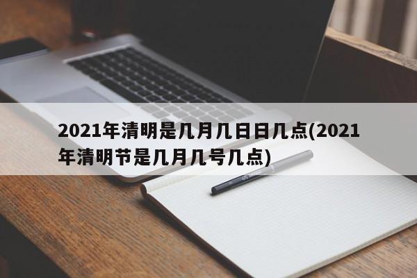 2021年清明是几月几日日几点(2021年清明节是几月几号几点)