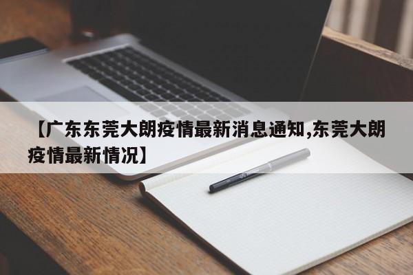 【广东东莞大朗疫情最新消息通知,东莞大朗疫情最新情况】