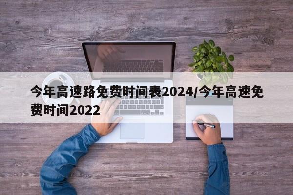 今年高速路免费时间表2024/今年高速免费时间2022