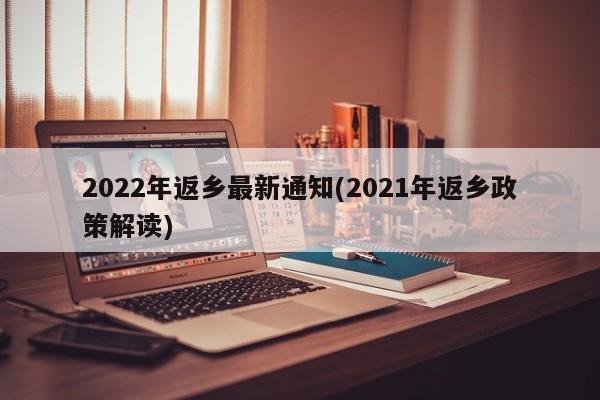 2022年返乡最新通知(2021年返乡政策解读)