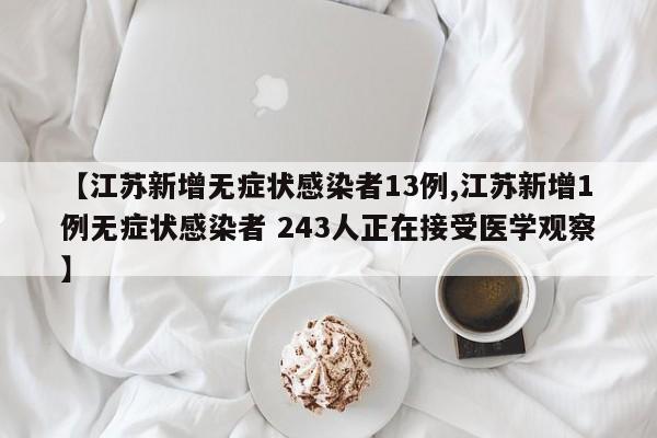 【江苏新增无症状感染者13例,江苏新增1例无症状感染者 243人正在接受医学观察】