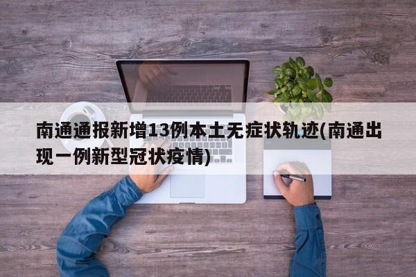 南通通报新增13例本土无症状轨迹(南通出现一例新型冠状疫情)