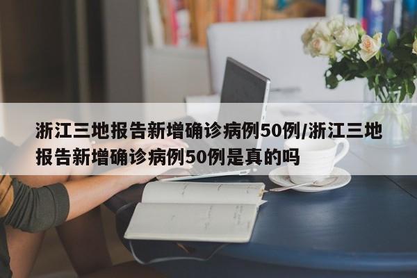 浙江三地报告新增确诊病例50例/浙江三地报告新增确诊病例50例是真的吗