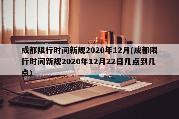 成都限行时间新规2020年12月(成都限行时间新规2020年12月22日几点到几点)