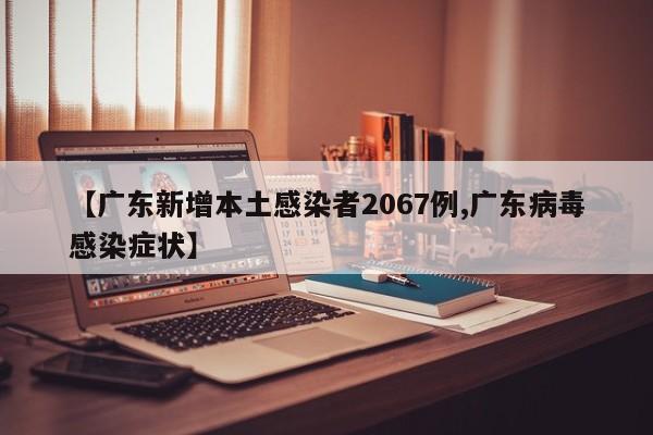 【广东新增本土感染者2067例,广东病毒感染症状】