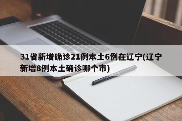 31省新增确诊21例本土6例在辽宁(辽宁新增8例本土确诊哪个市)
