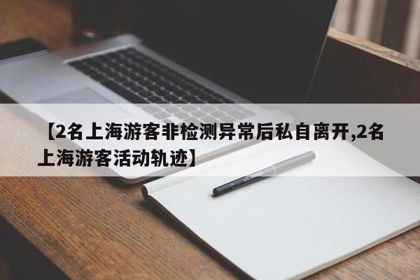 【2名上海游客非检测异常后私自离开,2名上海游客活动轨迹】