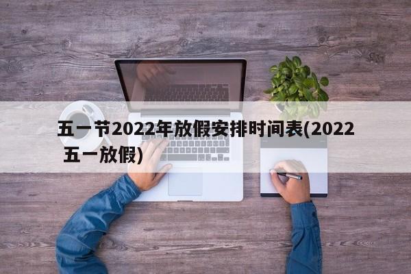 五一节2022年放假安排时间表(2022 五一放假)