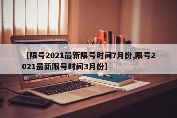 【限号2021最新限号时间7月份,限号2021最新限号时间3月份】