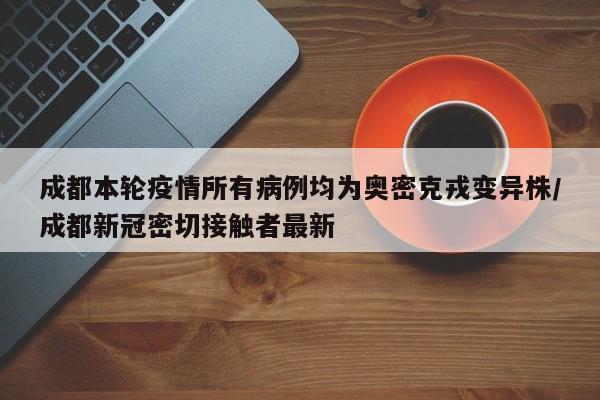 成都本轮疫情所有病例均为奥密克戎变异株/成都新冠密切接触者最新