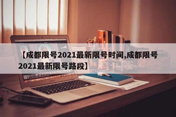 【成都限号2021最新限号时间,成都限号2021最新限号路段】