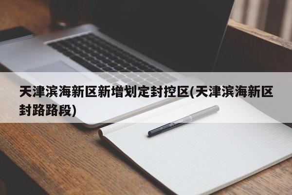 天津滨海新区新增划定封控区(天津滨海新区封路路段)