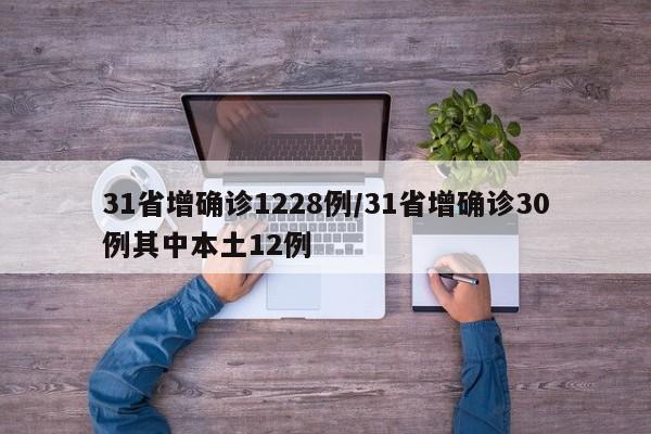 31省增确诊1228例/31省增确诊30例其中本土12例