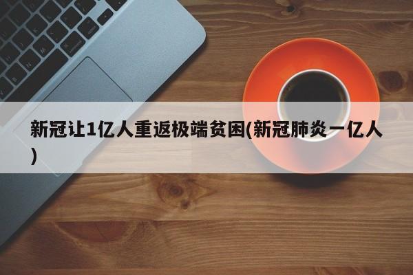新冠让1亿人重返极端贫困(新冠肺炎一亿人)