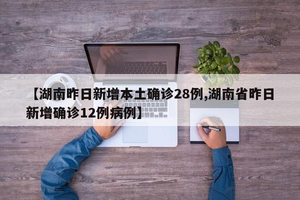 【湖南昨日新增本土确诊28例,湖南省昨日新增确诊12例病例】
