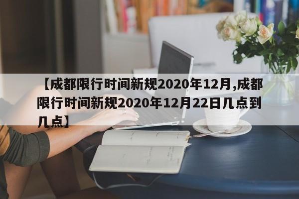 【成都限行时间新规2020年12月,成都限行时间新规2020年12月22日几点到几点】
