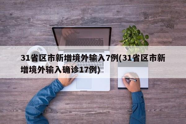 31省区市新增境外输入7例(31省区市新增境外输入确诊17例)