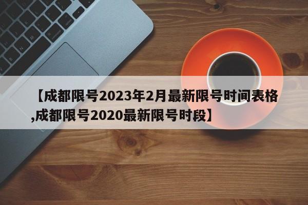 【成都限号2023年2月最新限号时间表格,成都限号2020最新限号时段】