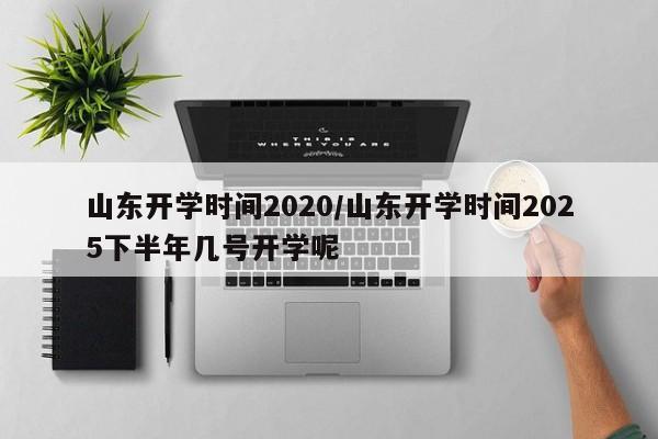 山东开学时间2020/山东开学时间2025下半年几号开学呢