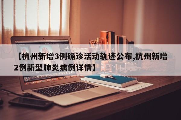 【杭州新增3例确诊活动轨迹公布,杭州新增2例新型肺炎病例详情】