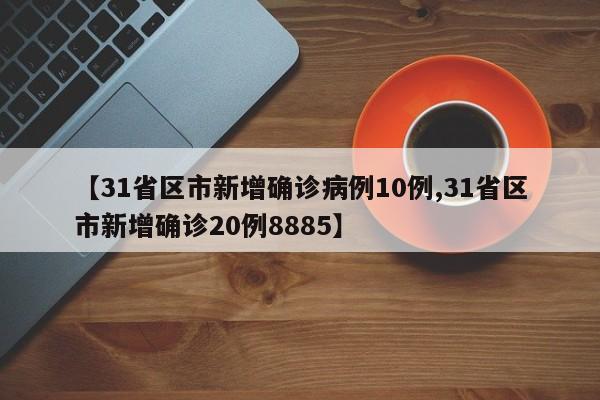 【31省区市新增确诊病例10例,31省区市新增确诊20例8885】
