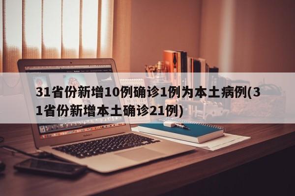 31省份新增10例确诊1例为本土病例(31省份新增本土确诊21例)
