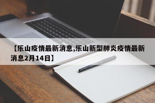 【乐山疫情最新消息,乐山新型肺炎疫情最新消息2月14日】