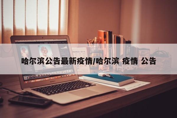 哈尔滨公告最新疫情/哈尔滨 疫情 公告