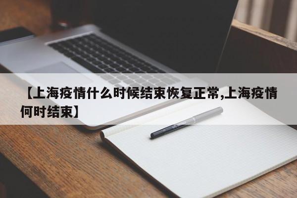 【上海疫情什么时候结束恢复正常,上海疫情何时结束】