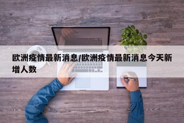 欧洲疫情最新消息/欧洲疫情最新消息今天新增人数