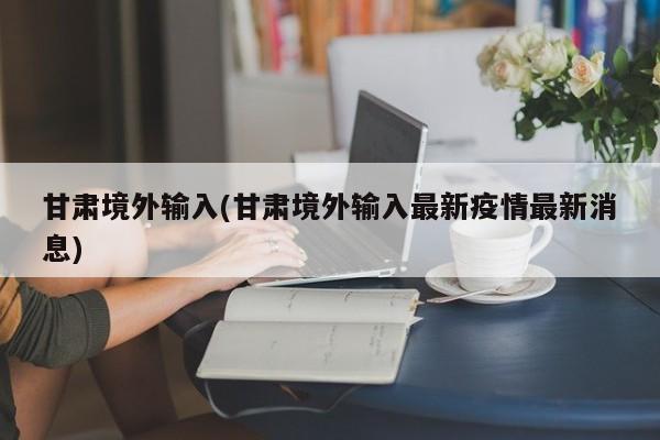 甘肃境外输入(甘肃境外输入最新疫情最新消息)