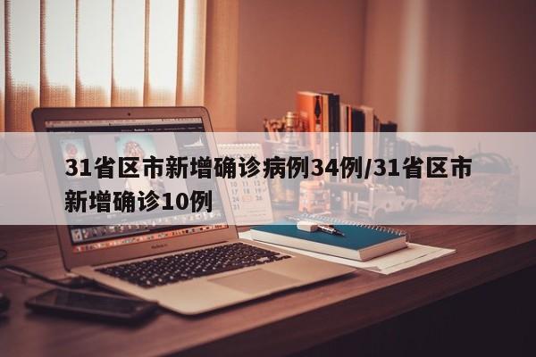 31省区市新增确诊病例34例/31省区市新增确诊10例