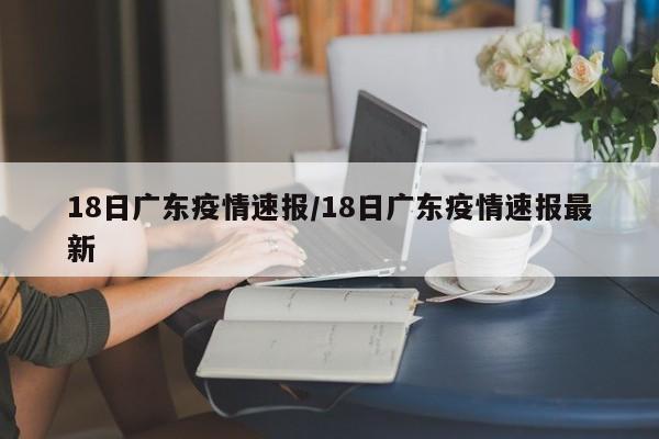 18日广东疫情速报/18日广东疫情速报最新